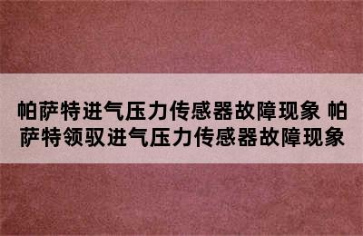 帕萨特进气压力传感器故障现象 帕萨特领驭进气压力传感器故障现象